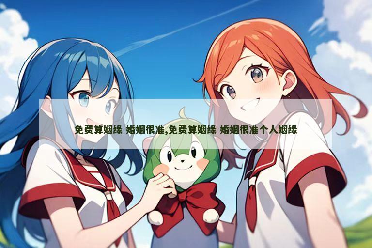 免费算姻缘 婚姻很准,免费算姻缘 婚姻很准个人姻缘