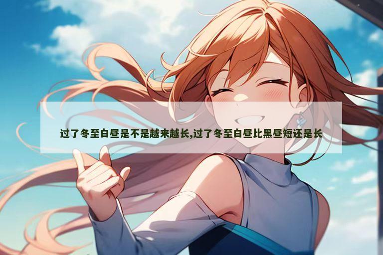 过了冬至白昼是不是越来越长,过了冬至白昼比黑昼短还是长