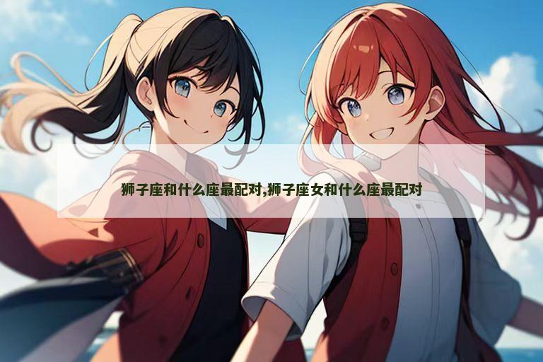 狮子座和什么座最配对,狮子座女和什么座最配对