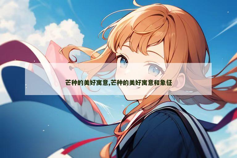 芒种的美好寓意,芒种的美好寓意和象征