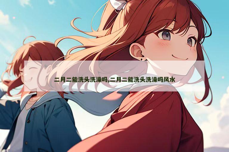 二月二能洗头洗澡吗,二月二能洗头洗澡吗风水