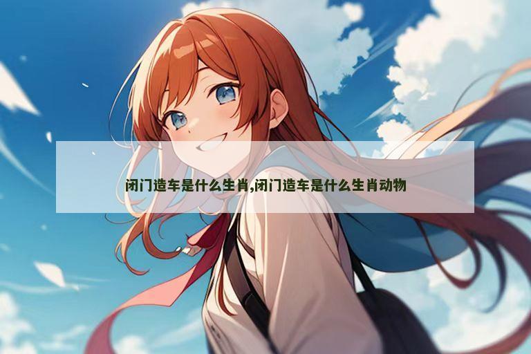 闭门造车是什么生肖,闭门造车是什么生肖动物