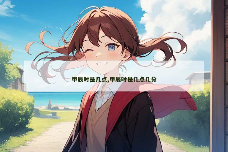 甲辰时是几点,甲辰时是几点几分