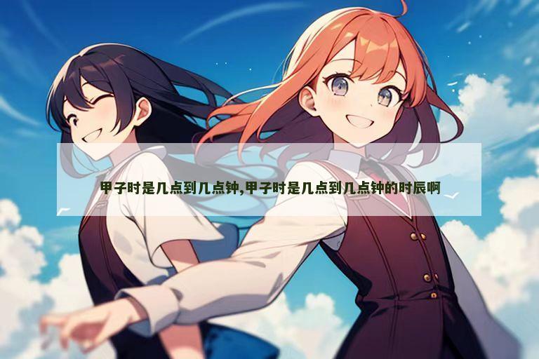 甲子时是几点到几点钟,甲子时是几点到几点钟的时辰啊