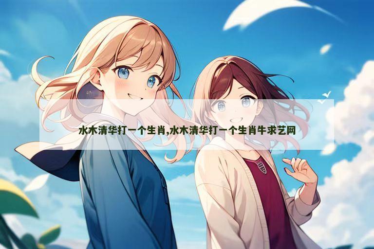 水木清华打一个生肖,水木清华打一个生肖牛求艺网