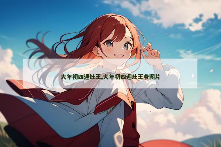 大年初四迎灶王,大年初四迎灶王爷图片