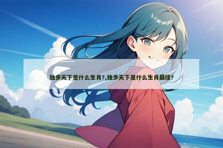 独步天下是什么生肖?,独步天下是什么生肖最佳?