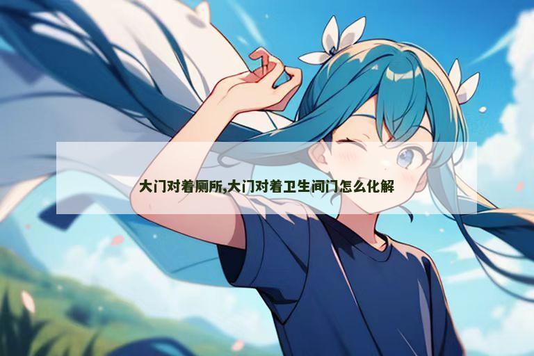大门对着厕所,大门对着卫生间门怎么化解