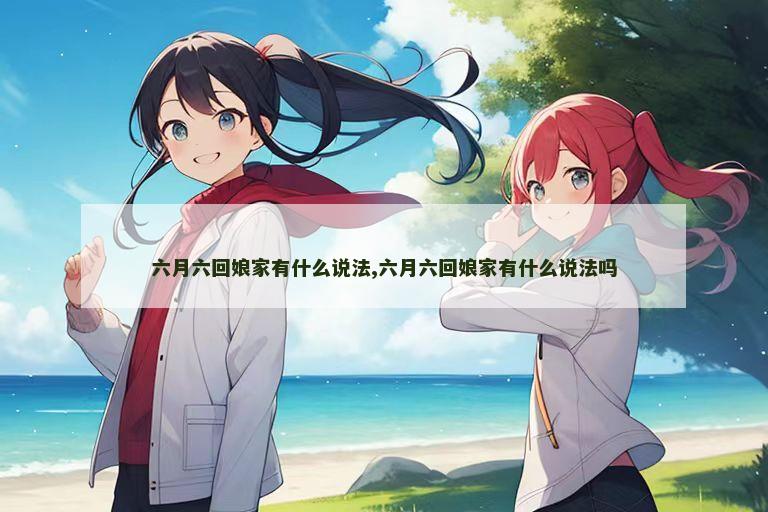六月六回娘家有什么说法,六月六回娘家有什么说法吗
