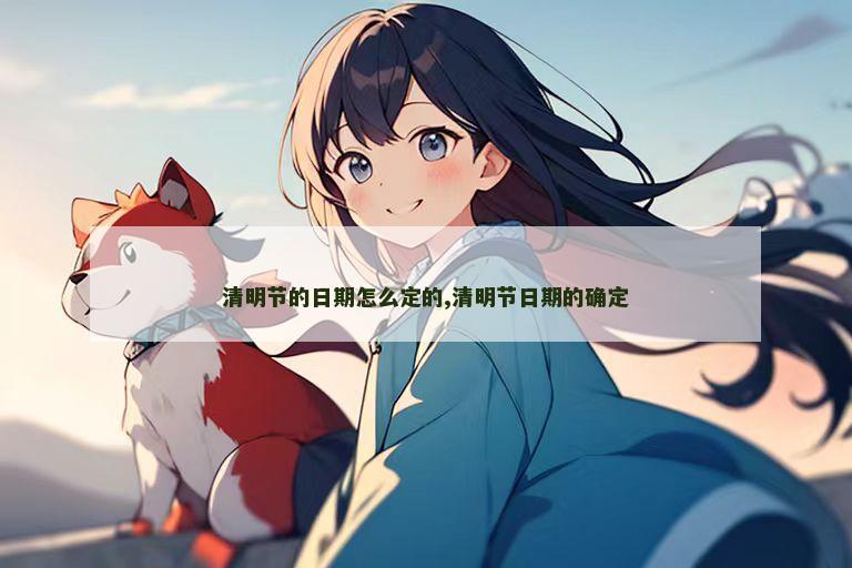 清明节的日期怎么定的,清明节日期的确定